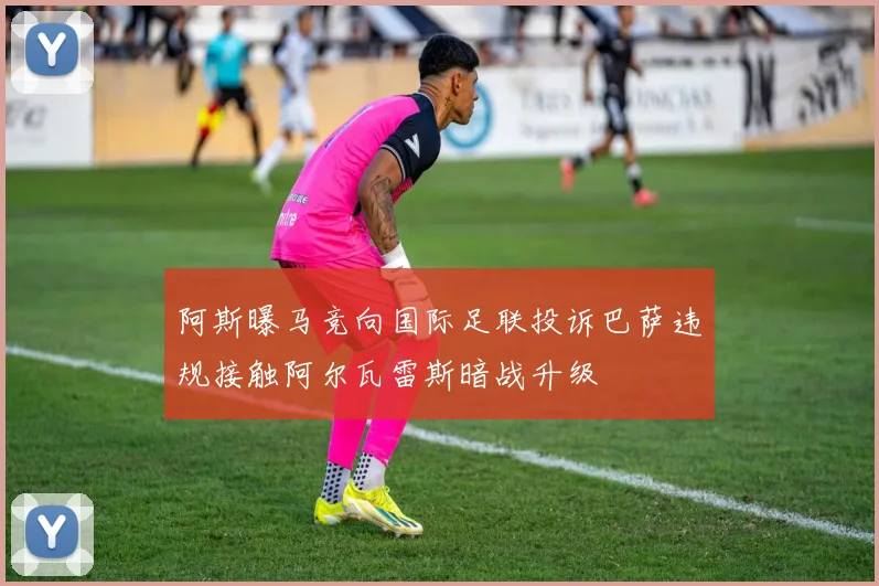 阿斯曝马竞向国际足联投诉巴萨违规接触阿尔瓦雷斯暗战升级