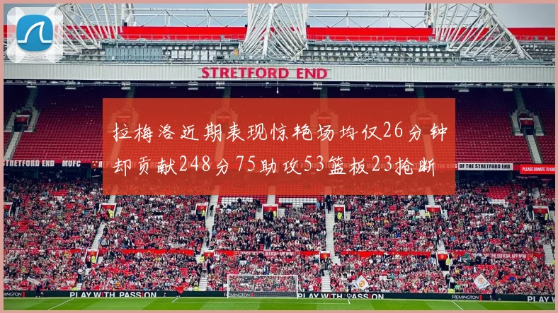 拉梅洛近期表现惊艳场均仅26分钟却贡献248分75助攻53篮板23抢断