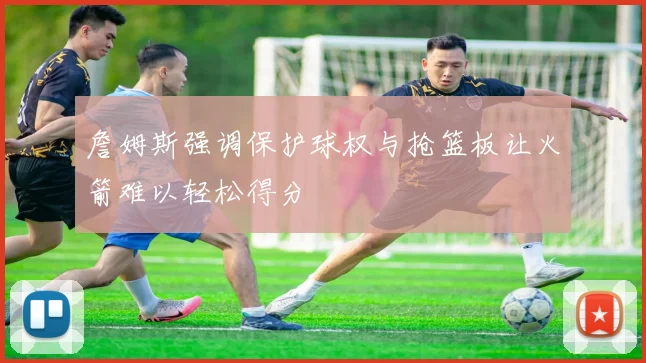 詹姆斯强调保护球权与抢篮板让火箭难以轻松得分