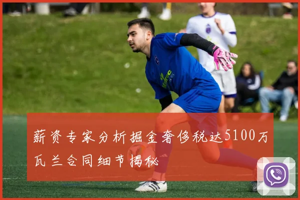 薪资专家分析掘金奢侈税达5100万瓦兰合同细节揭秘