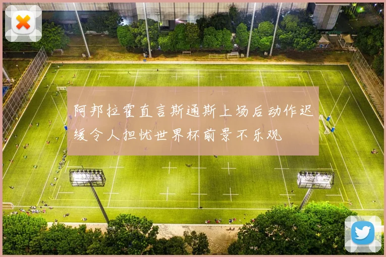 阿邦拉霍直言斯通斯上场后动作迟缓令人担忧世界杯前景不乐观
