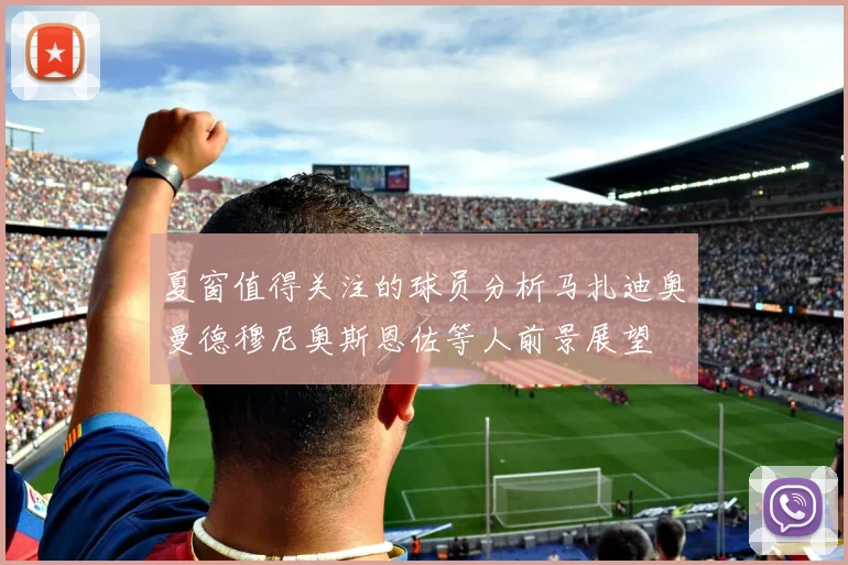 夏窗值得关注的球员分析马扎迪奥曼德穆尼奥斯恩佐等人前景展望