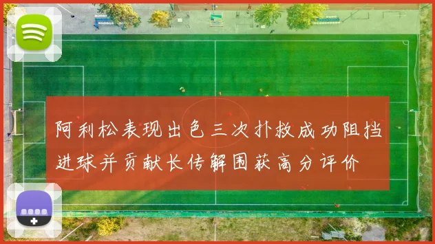 阿利松表现出色三次扑救成功阻挡进球并贡献长传解围获高分评价