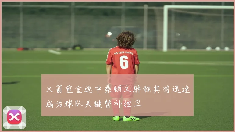火箭重金选中桑顿文胖称其将迅速成为球队关键替补控卫