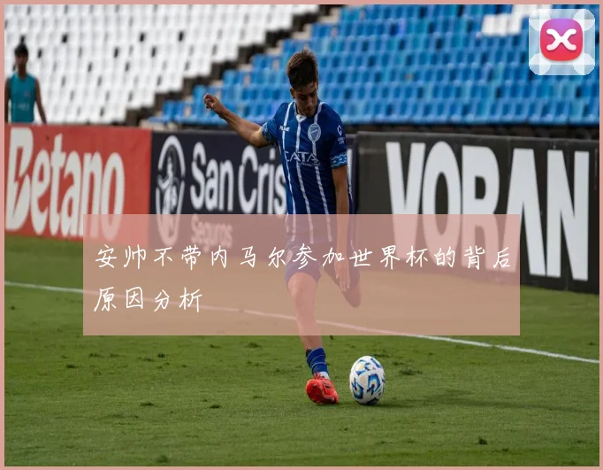 安帅不带内马尔参加世界杯的背后原因分析