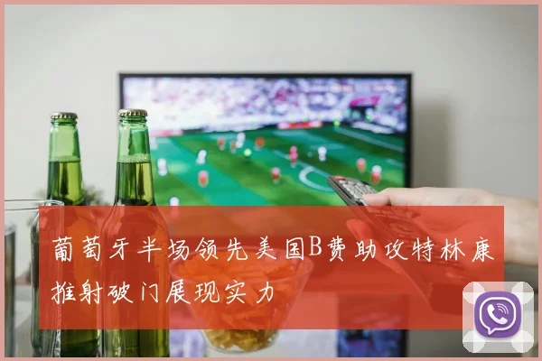 葡萄牙半场领先美国B费助攻特林康推射破门展现实力