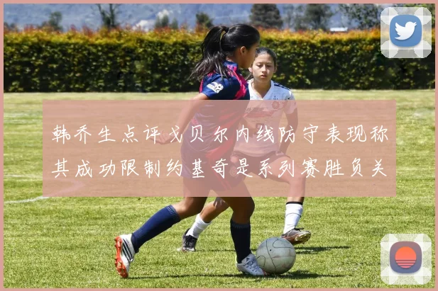 韩乔生点评戈贝尔内线防守表现称其成功限制约基奇是系列赛胜负关键