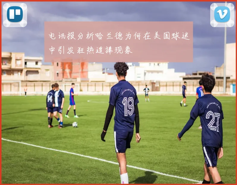 电讯报分析哈兰德为何在美国球迷中引发狂热追捧现象