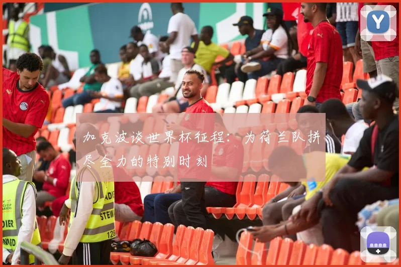 加克波谈世界杯征程：为荷兰队拼尽全力的特别时刻