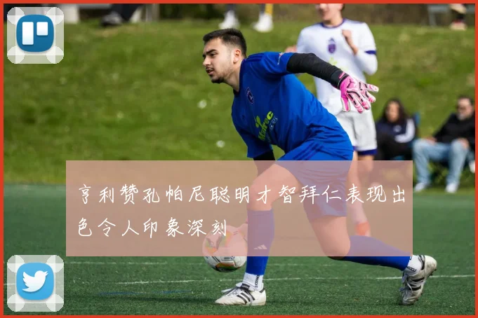 亨利赞孔帕尼聪明才智拜仁表现出色令人印象深刻