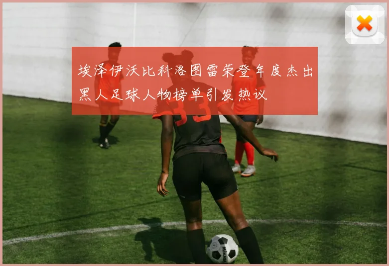 埃泽伊沃比科洛图雷荣登年度杰出黑人足球人物榜单引发热议