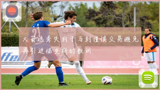 火箭选秀失利于马刺谨慎交易避免再引进福克斯的教训
