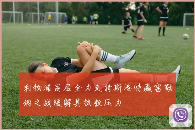 利物浦高层全力支持斯洛特赢富勒姆之战缓解其执教压力