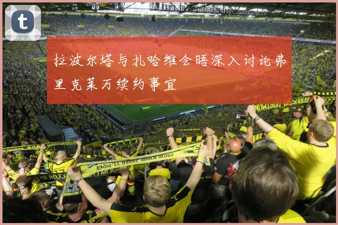 拉波尔塔与扎哈维会晤深入讨论弗里克莱万续约事宜