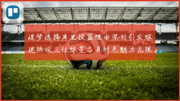 追梦选择库里投篮理由深刻引发球迷热议三位球星各具特色魅力无限