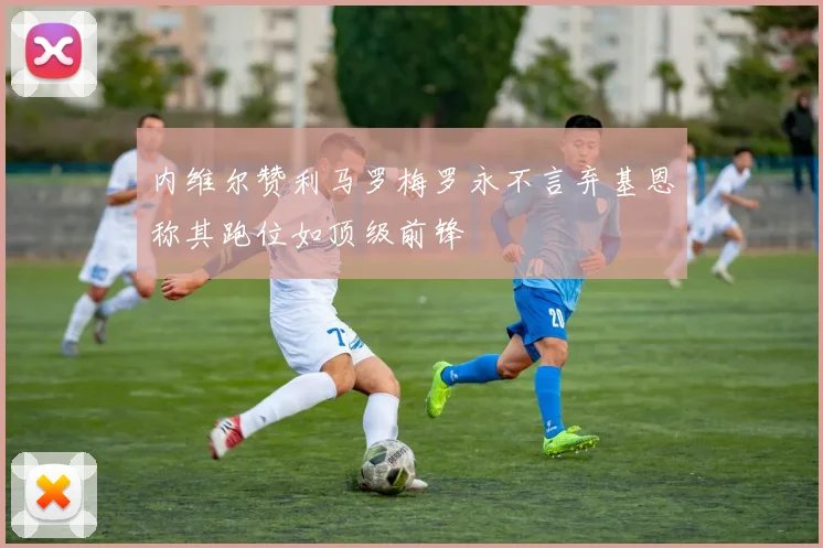 内维尔赞利马罗梅罗永不言弃基恩称其跑位如顶级前锋