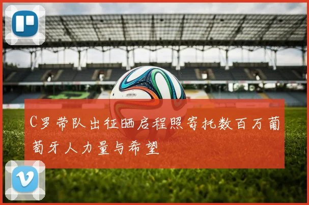 C罗带队出征晒启程照寄托数百万葡萄牙人力量与希望