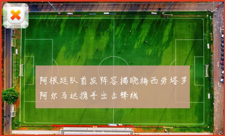 阿根廷队首发阵容揭晓梅西劳塔罗阿尔马达携手出击锋线