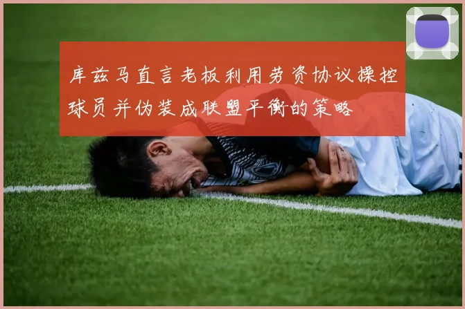 库兹马直言老板利用劳资协议操控球员并伪装成联盟平衡的策略