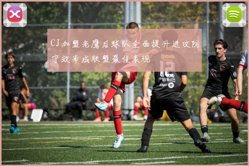 CJ加盟老鹰后球队全面提升进攻防守效率成联盟最佳表现