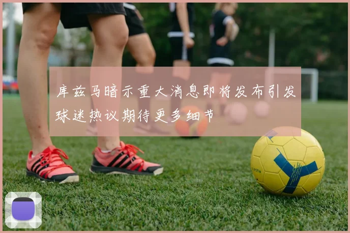 库兹马暗示重大消息即将发布引发球迷热议期待更多细节