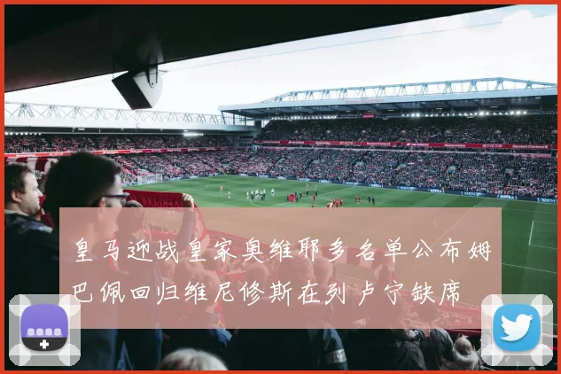 皇马迎战皇家奥维耶多名单公布姆巴佩回归维尼修斯在列卢宁缺席