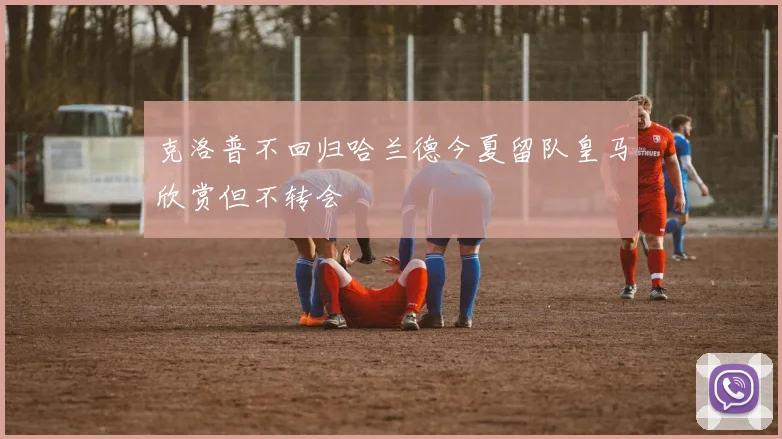 克洛普不回归哈兰德今夏留队皇马欣赏但不转会