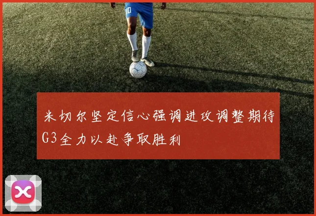 米切尔坚定信心强调进攻调整期待G3全力以赴争取胜利