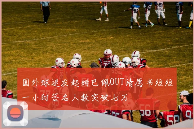 国外球迷发起姆巴佩OUT请愿书短短一小时签名人数突破七万