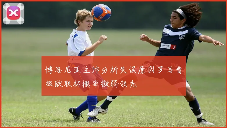 博洛尼亚主帅分析失误原因罗马晋级欧联杯概率微弱领先