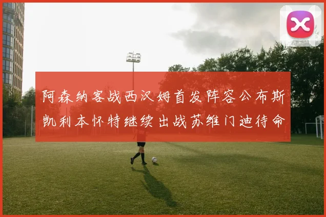阿森纳客战西汉姆首发阵容公布斯凯利本怀特继续出战苏维门迪待命替补
