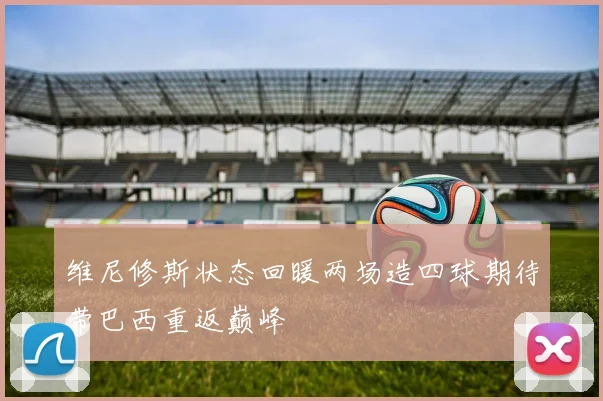 维尼修斯状态回暖两场造四球期待带巴西重返巅峰