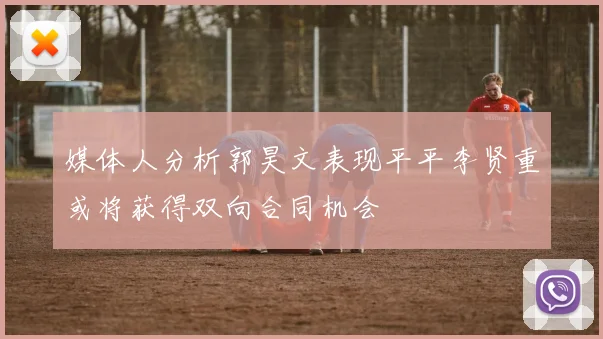 媒体人分析郭昊文表现平平李贤重或将获得双向合同机会