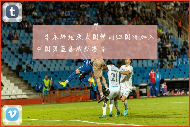 偰李永炜结束美国特训归国将加入中国男篮备战新赛季