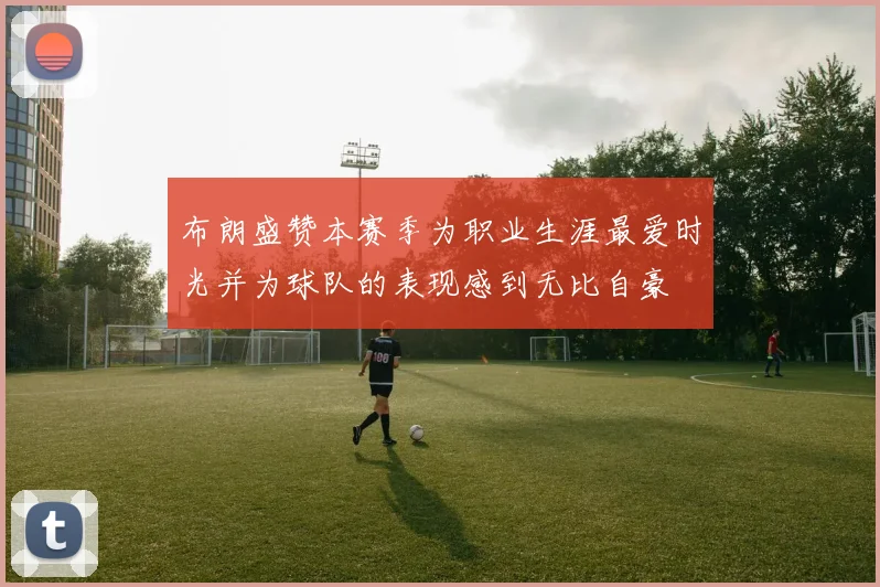 布朗盛赞本赛季为职业生涯最爱时光并为球队的表现感到无比自豪