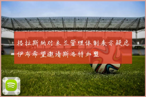 格拉斯纳对米兰管理体制表示疑虑伊布希望邀请斯洛特加盟