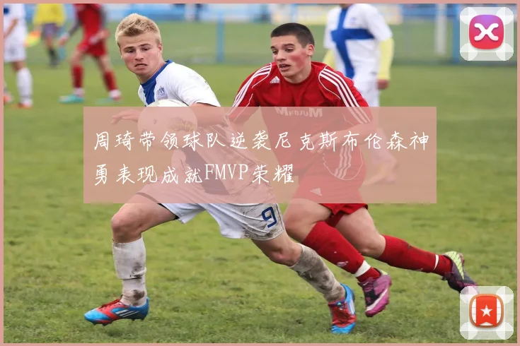 周琦带领球队逆袭尼克斯布伦森神勇表现成就FMVP荣耀