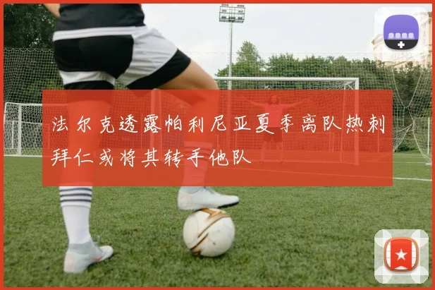 法尔克透露帕利尼亚夏季离队热刺拜仁或将其转手他队